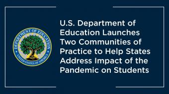 Graphic with the U.S. Department of Education logo reading, &quot;U.S. Department of Education Launches 2 Communities of Practice to Help States Address Impact of Pandemic on Students&quot;